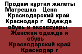 Продам куртки,жилеты Матрешка › Цена ­ 950 - Краснодарский край, Краснодар г. Одежда, обувь и аксессуары » Женская одежда и обувь   . Краснодарский край,Краснодар г.